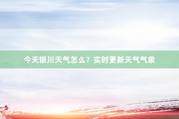 今天银川天气怎么？实时更新天气气象